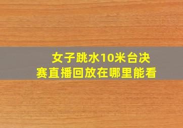 女子跳水10米台决赛直播回放在哪里能看