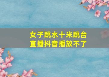 女子跳水十米跳台直播抖音播放不了