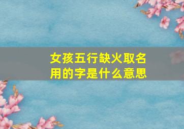 女孩五行缺火取名用的字是什么意思