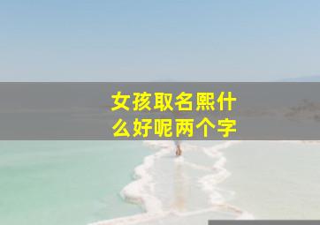 女孩取名熙什么好呢两个字