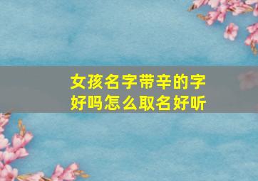 女孩名字带辛的字好吗怎么取名好听