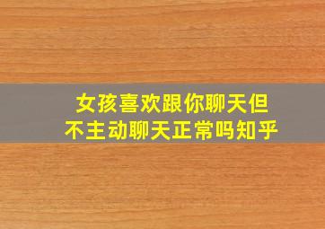 女孩喜欢跟你聊天但不主动聊天正常吗知乎