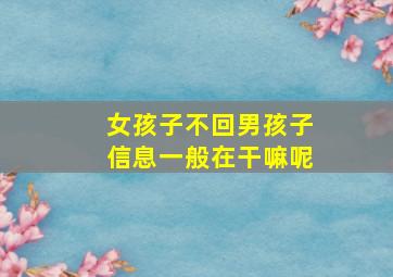 女孩子不回男孩子信息一般在干嘛呢