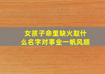 女孩子命里缺火取什么名字对事业一帆风顺