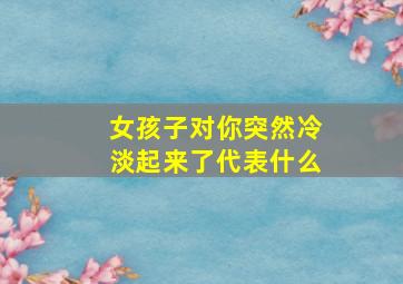 女孩子对你突然冷淡起来了代表什么