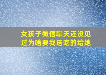 女孩子微信聊天还没见过为啥要我送吃的给她