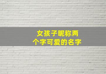 女孩子昵称两个字可爱的名字