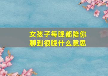 女孩子每晚都陪你聊到很晚什么意思