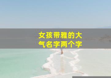 女孩带雅的大气名字两个字