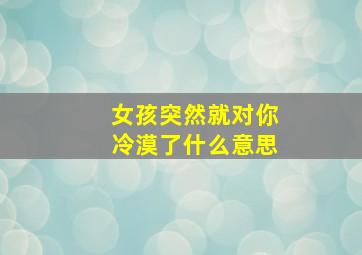 女孩突然就对你冷漠了什么意思