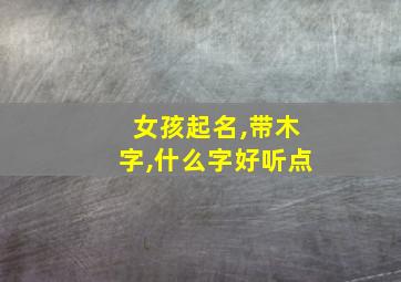 女孩起名,带木字,什么字好听点