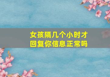 女孩隔几个小时才回复你信息正常吗