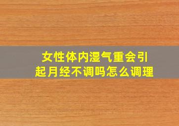 女性体内湿气重会引起月经不调吗怎么调理