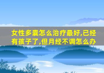 女性多囊怎么治疗最好,已经有孩子了,但月经不调怎么办