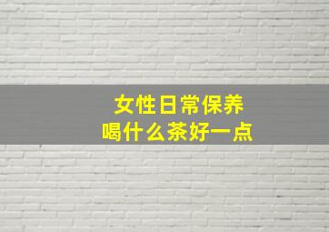 女性日常保养喝什么茶好一点