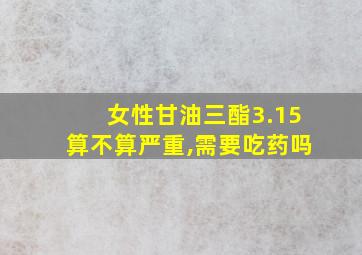 女性甘油三酯3.15算不算严重,需要吃药吗