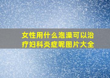 女性用什么泡澡可以治疗妇科炎症呢图片大全