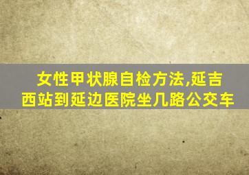 女性甲状腺自检方法,延吉西站到延边医院坐几路公交车