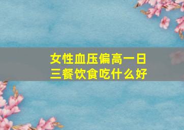 女性血压偏高一日三餐饮食吃什么好