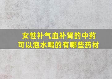 女性补气血补肾的中药可以泡水喝的有哪些药材