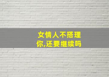 女情人不搭理你,还要继续吗