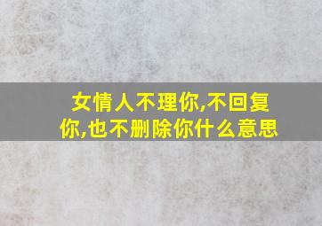 女情人不理你,不回复你,也不删除你什么意思