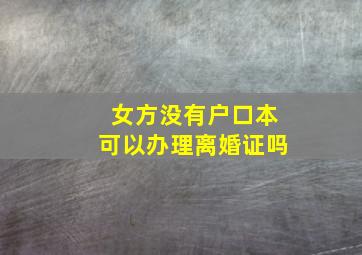 女方没有户口本可以办理离婚证吗