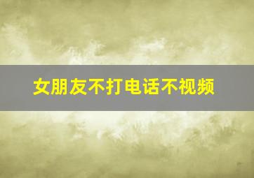 女朋友不打电话不视频