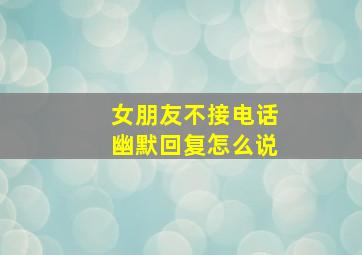 女朋友不接电话幽默回复怎么说