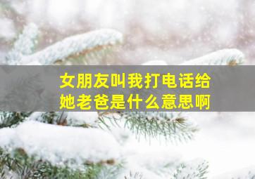 女朋友叫我打电话给她老爸是什么意思啊