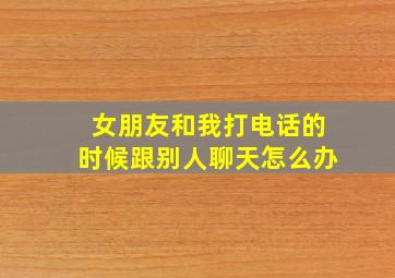 女朋友和我打电话的时候跟别人聊天怎么办