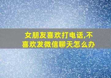 女朋友喜欢打电话,不喜欢发微信聊天怎么办