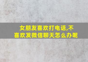 女朋友喜欢打电话,不喜欢发微信聊天怎么办呢