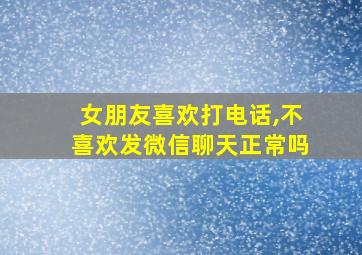 女朋友喜欢打电话,不喜欢发微信聊天正常吗