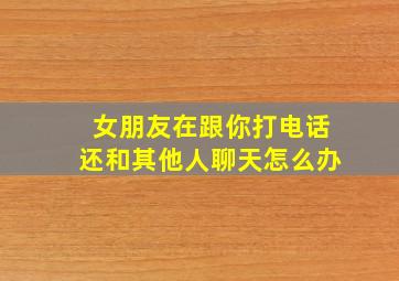 女朋友在跟你打电话还和其他人聊天怎么办