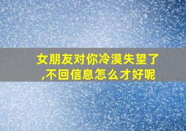 女朋友对你冷漠失望了,不回信息怎么才好呢