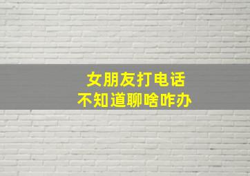 女朋友打电话不知道聊啥咋办