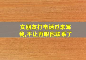 女朋友打电话过来骂我,不让再跟他联系了