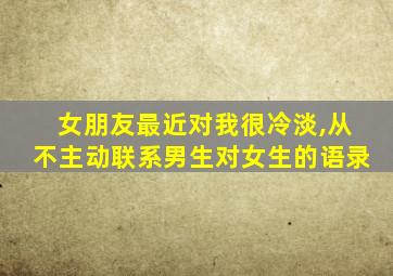 女朋友最近对我很冷淡,从不主动联系男生对女生的语录