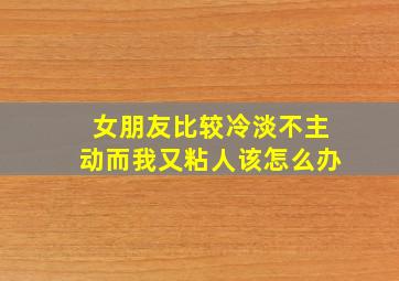 女朋友比较冷淡不主动而我又粘人该怎么办