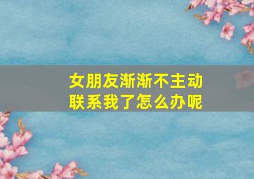 女朋友渐渐不主动联系我了怎么办呢