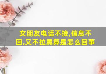 女朋友电话不接,信息不回,又不拉黑算是怎么回事