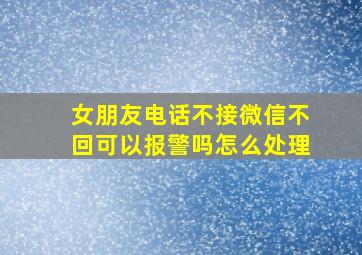 女朋友电话不接微信不回可以报警吗怎么处理