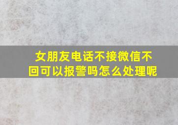 女朋友电话不接微信不回可以报警吗怎么处理呢