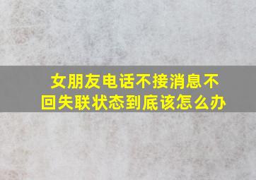 女朋友电话不接消息不回失联状态到底该怎么办