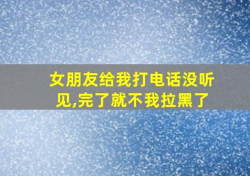 女朋友给我打电话没听见,完了就不我拉黑了