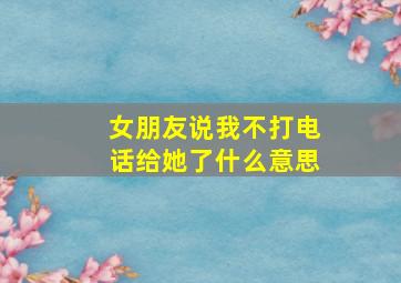 女朋友说我不打电话给她了什么意思