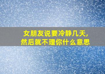 女朋友说要冷静几天,然后就不理你什么意思