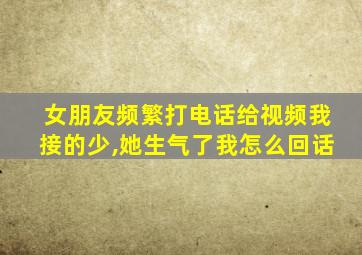 女朋友频繁打电话给视频我接的少,她生气了我怎么回话