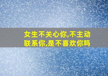 女生不关心你,不主动联系你,是不喜欢你吗